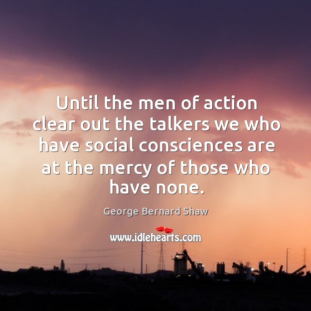 Until the men of action clear out the talkers we who have social consciences are at the mercy of those who have none. Image