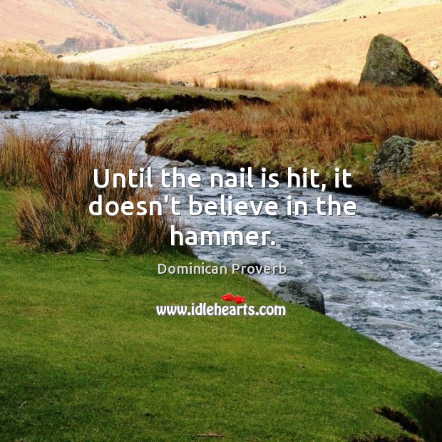 Until the nail is hit, it doesn’t believe in the hammer. Image