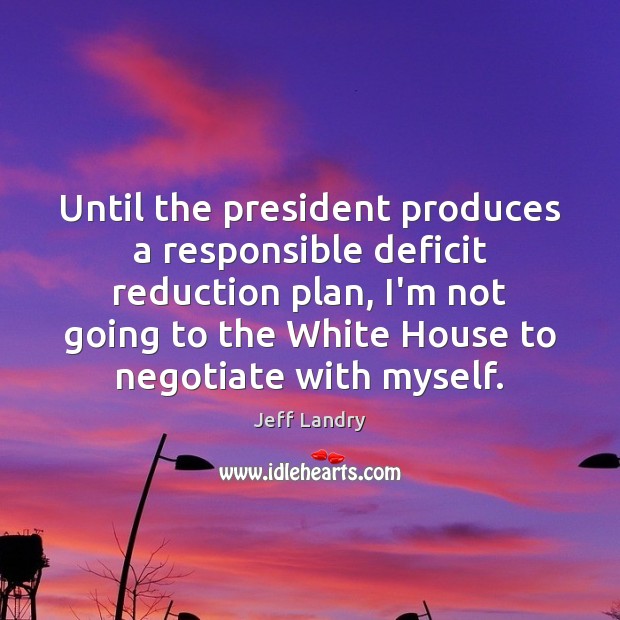 Until the president produces a responsible deficit reduction plan, I’m not going Image