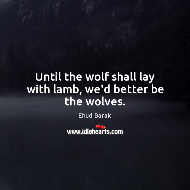 Until the wolf shall lay with lamb, we’d better be the wolves. Ehud Barak Picture Quote