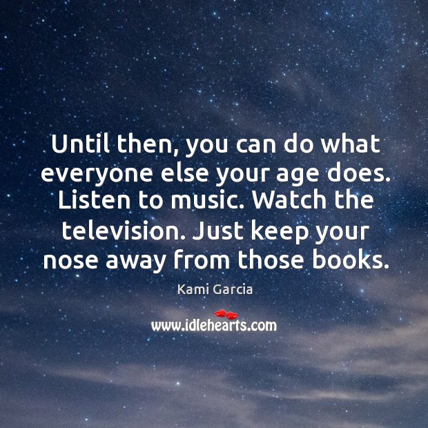 Until then, you can do what everyone else your age does. Listen Image