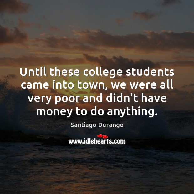 Until these college students came into town, we were all very poor Santiago Durango Picture Quote