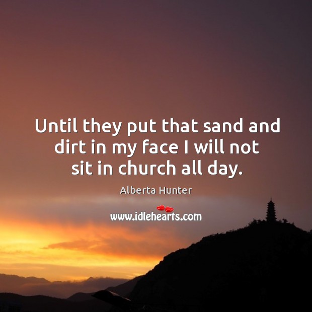 Until they put that sand and dirt in my face I will not sit in church all day. Alberta Hunter Picture Quote