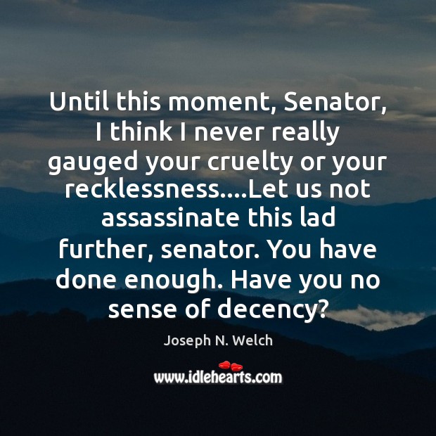 Until this moment, Senator, I think I never really gauged your cruelty Image