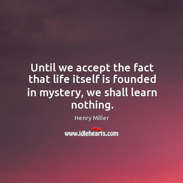 Until we accept the fact that life itself is founded in mystery, we shall learn nothing. Image