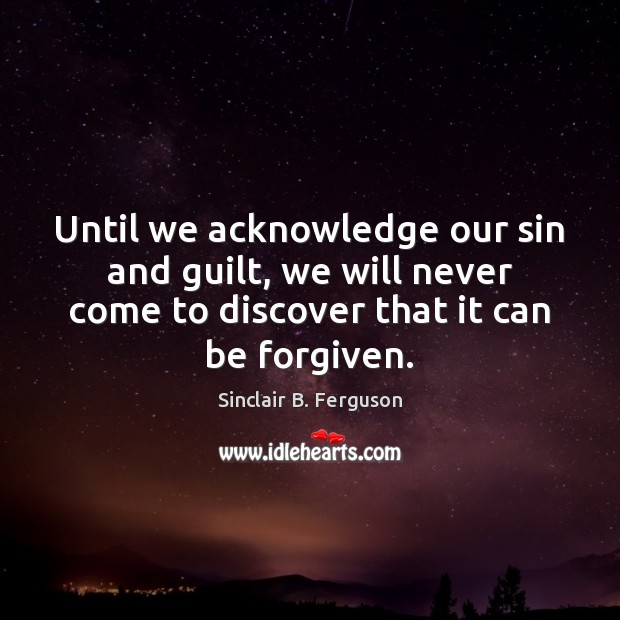 Until we acknowledge our sin and guilt, we will never come to Sinclair B. Ferguson Picture Quote
