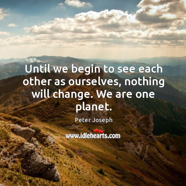 Until we begin to see each other as ourselves, nothing will change. We are one planet. Peter Joseph Picture Quote