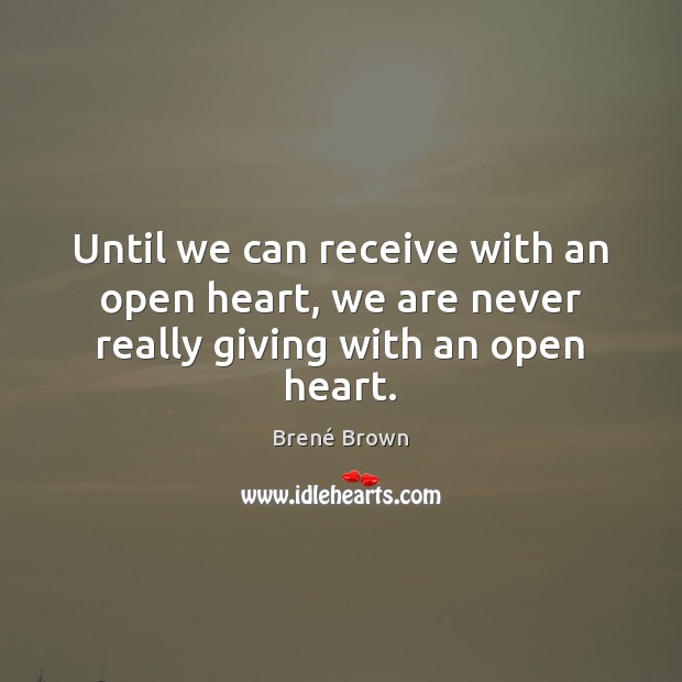 Until we can receive with an open heart, we are never really giving with an open heart. Brené Brown Picture Quote