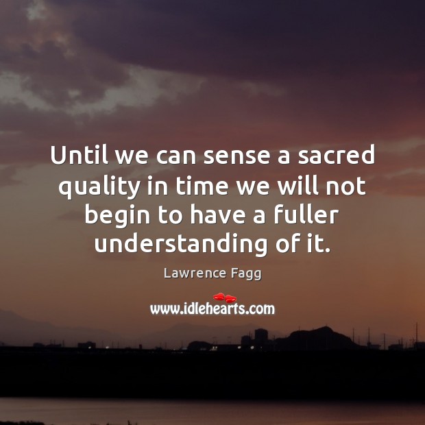 Until we can sense a sacred quality in time we will not Lawrence Fagg Picture Quote