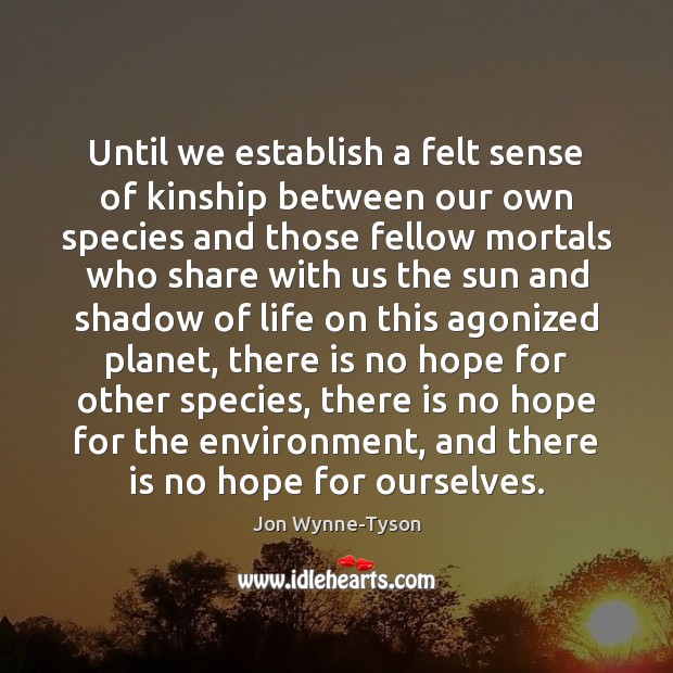 Until we establish a felt sense of kinship between our own species Jon Wynne-Tyson Picture Quote