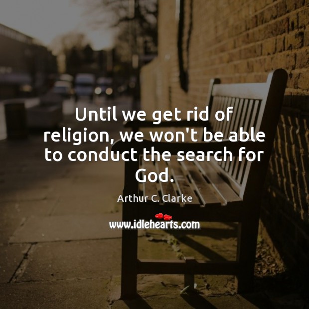 Until we get rid of religion, we won’t be able to conduct the search for God. Arthur C. Clarke Picture Quote
