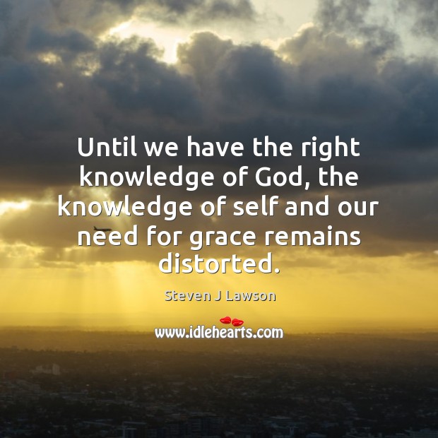 Until we have the right knowledge of God, the knowledge of self Steven J Lawson Picture Quote