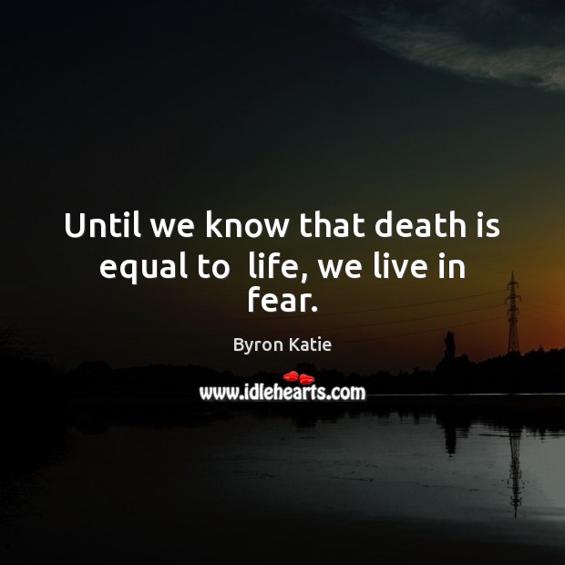 Until we know that death is equal to  life, we live in fear. Image