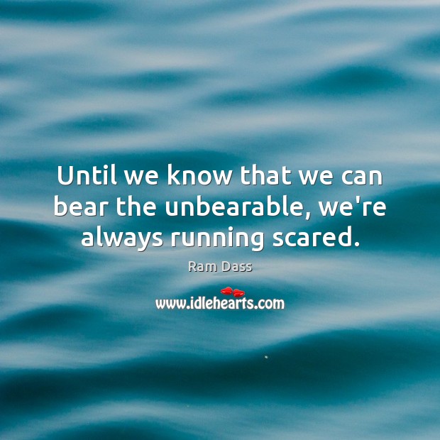 Until we know that we can bear the unbearable, we’re always running scared. Image