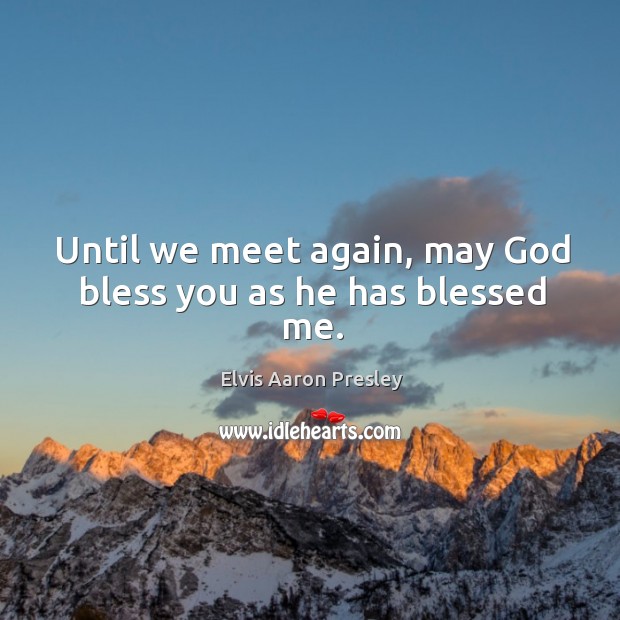 Until we meet again, may God bless you as he has blessed me. Elvis Aaron Presley Picture Quote