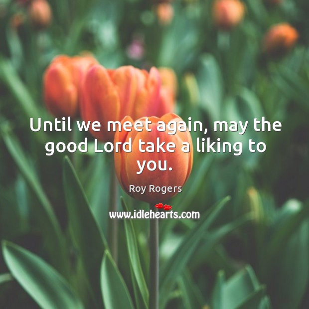 Until we meet again, may the good lord take a liking to you. Roy Rogers Picture Quote