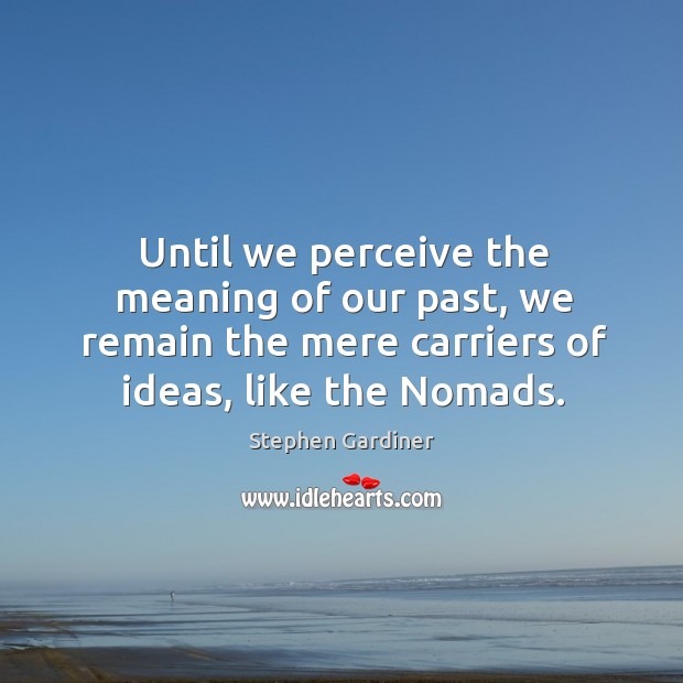 Until we perceive the meaning of our past, we remain the mere carriers of ideas, like the nomads. Stephen Gardiner Picture Quote