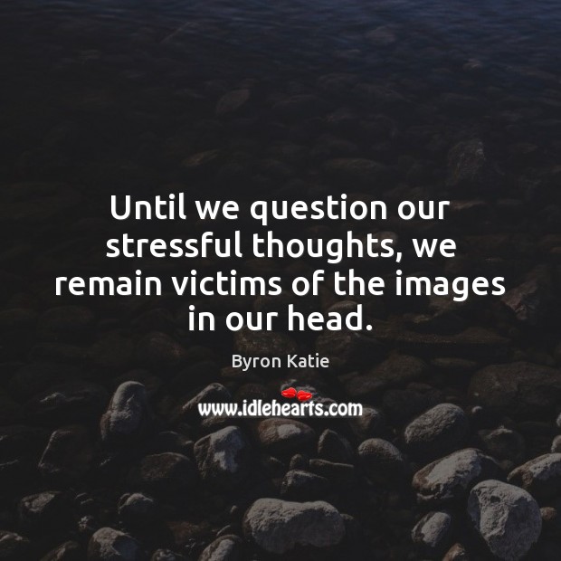 Until we question our stressful thoughts, we remain victims of the images in our head. Byron Katie Picture Quote