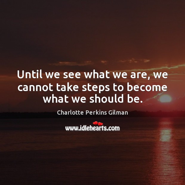 Until we see what we are, we cannot take steps to become what we should be. Charlotte Perkins Gilman Picture Quote