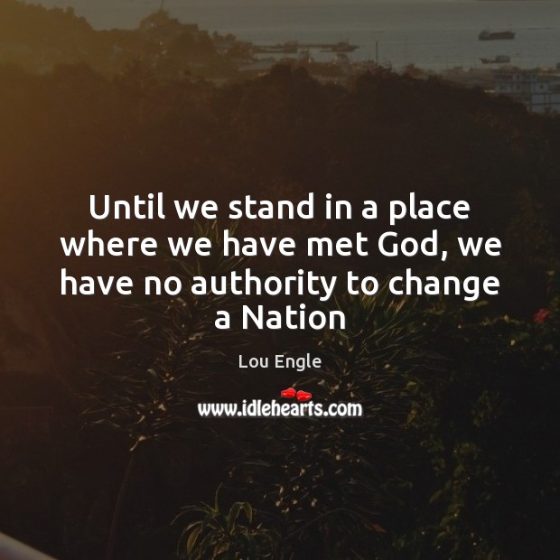 Until we stand in a place where we have met God, we have no authority to change a Nation Lou Engle Picture Quote