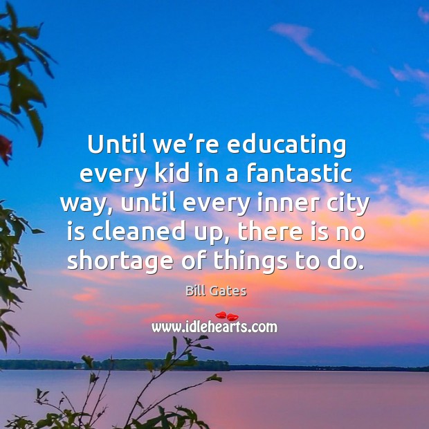 Until we’re educating every kid in a fantastic way, until every inner city is cleaned up Bill Gates Picture Quote