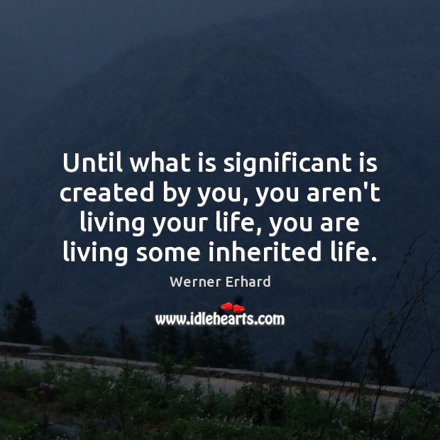 Until what is significant is created by you, you aren’t living your Werner Erhard Picture Quote