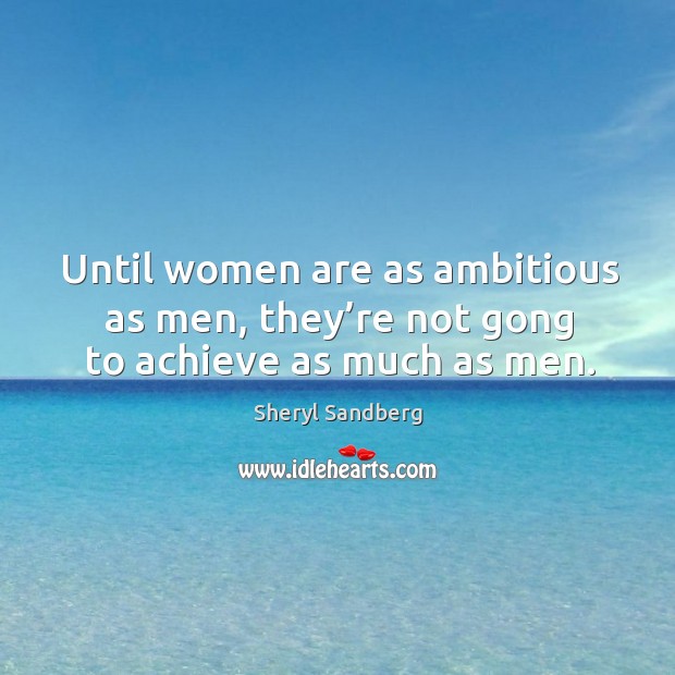 Until women are as ambitious as men, they’re not gong to achieve as much as men. 
