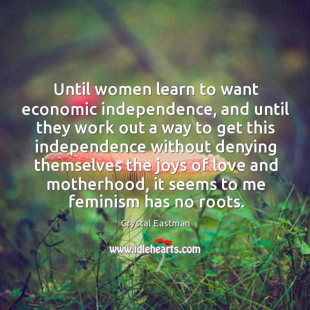 Until women learn to want economic independence, and until they work out a Crystal Eastman Picture Quote