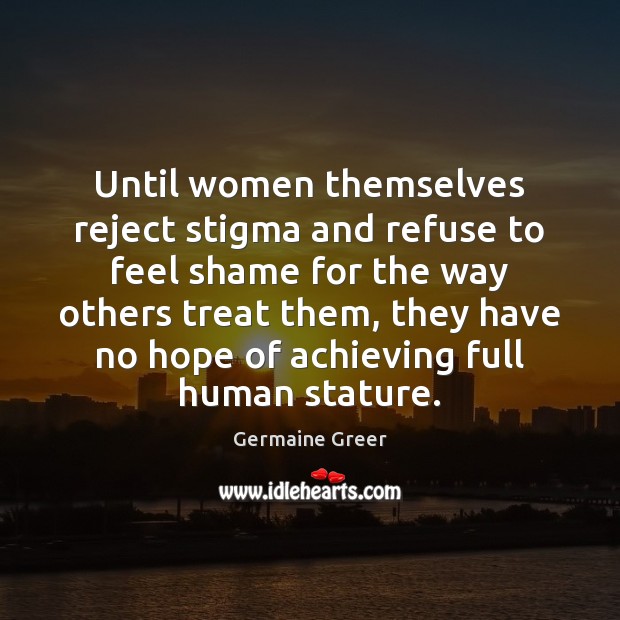 Until women themselves reject stigma and refuse to feel shame for the Germaine Greer Picture Quote