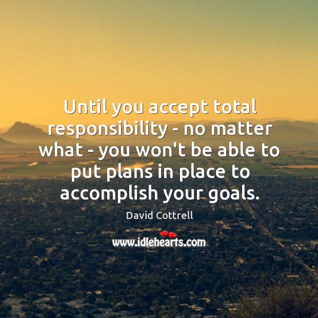 Until you accept total responsibility – no matter what – you won’t David Cottrell Picture Quote