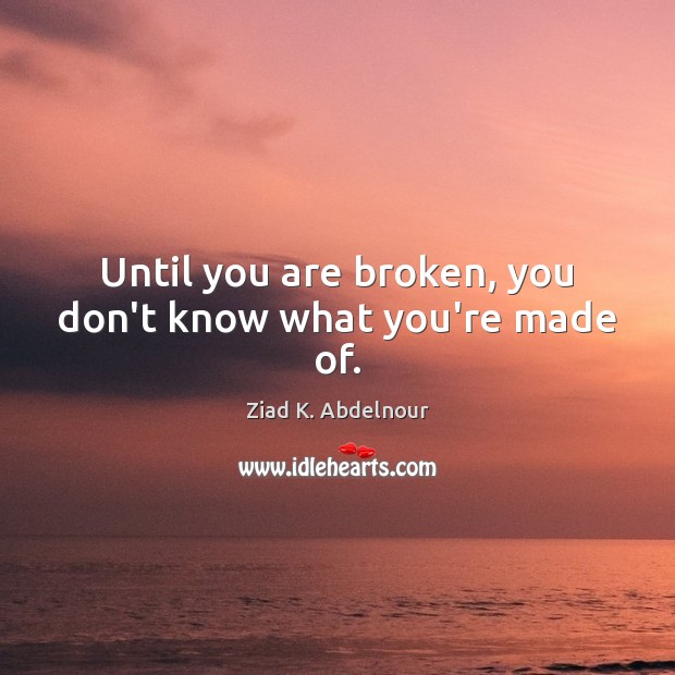 Until you are broken, you don’t know what you’re made of. Ziad K. Abdelnour Picture Quote