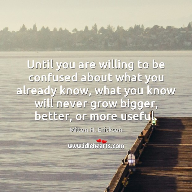 Until you are willing to be confused about what you already know, Milton H. Erickson Picture Quote