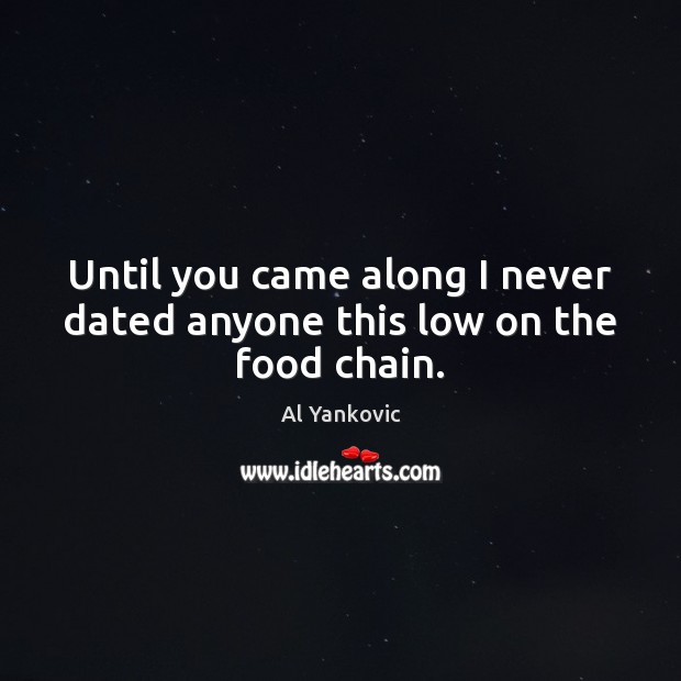 Until you came along I never dated anyone this low on the food chain. Al Yankovic Picture Quote