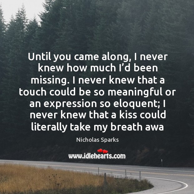 Until you came along, I never knew how much I’d been Nicholas Sparks Picture Quote