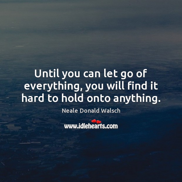 Until you can let go of everything, you will find it hard to hold onto anything. Image