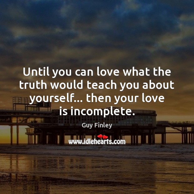 Until you can love what the truth would teach you about yourself… 