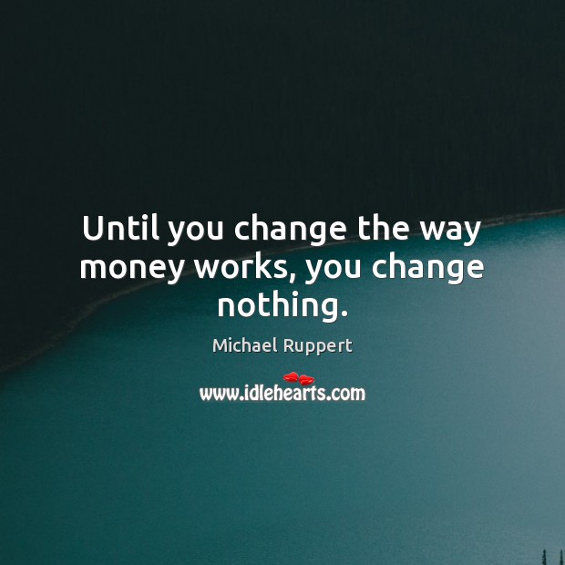 Until you change the way money works, you change nothing. Michael Ruppert Picture Quote