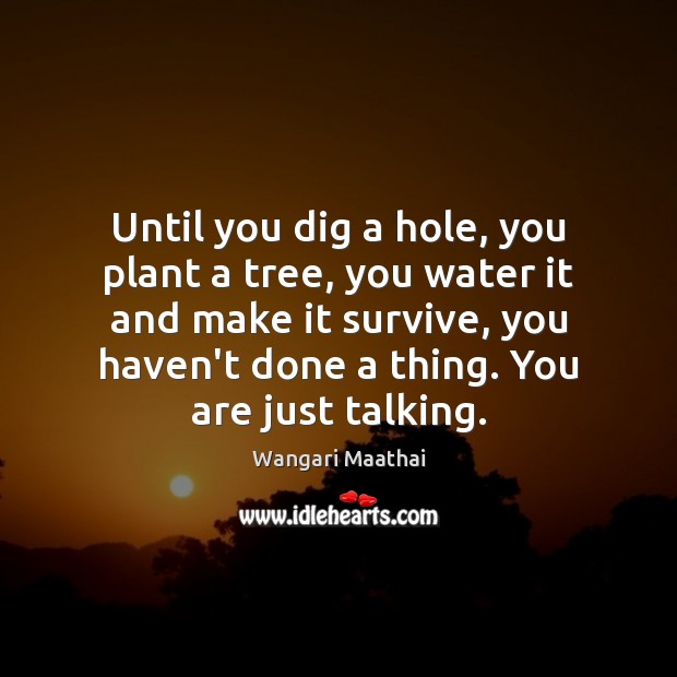 Until you dig a hole, you plant a tree, you water it Wangari Maathai Picture Quote