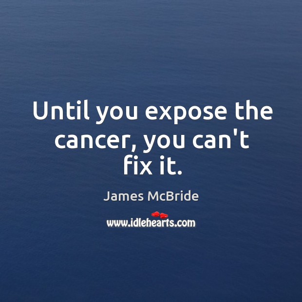 Until you expose the cancer, you can’t fix it. Image