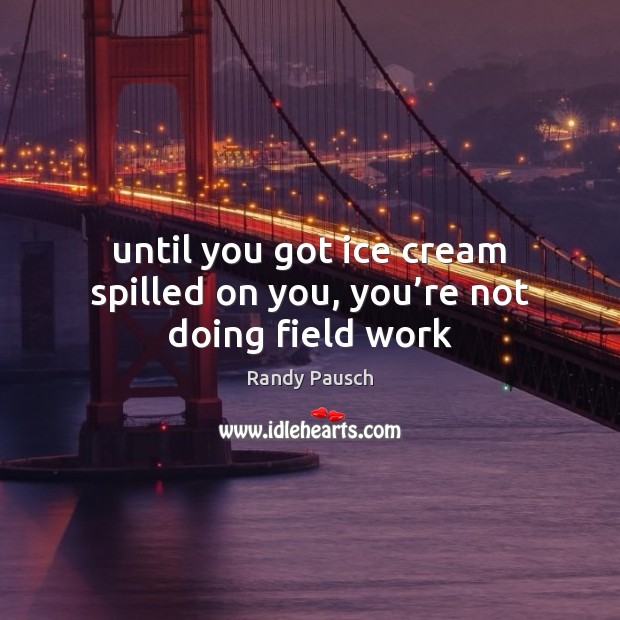 Until you got ice cream spilled on you, you’re not doing field work Randy Pausch Picture Quote