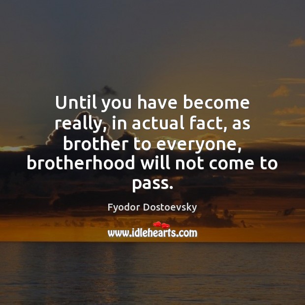 Until you have become really, in actual fact, as brother to everyone, Fyodor Dostoevsky Picture Quote