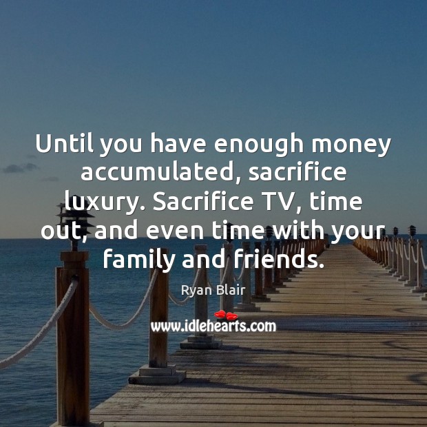 Until you have enough money accumulated, sacrifice luxury. Sacrifice TV, time out, Ryan Blair Picture Quote