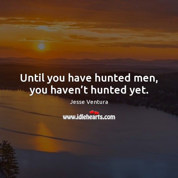 Until you have hunted men, you haven’t hunted yet. Jesse Ventura Picture Quote