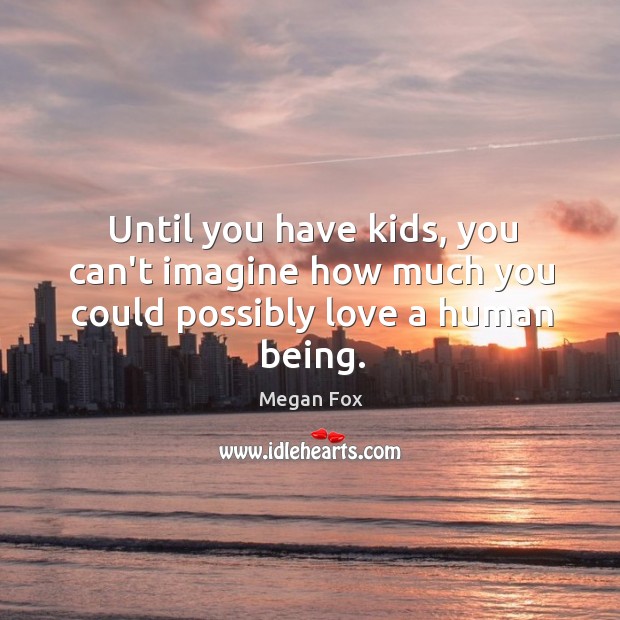 Until you have kids, you can’t imagine how much you could possibly love a human being. Megan Fox Picture Quote