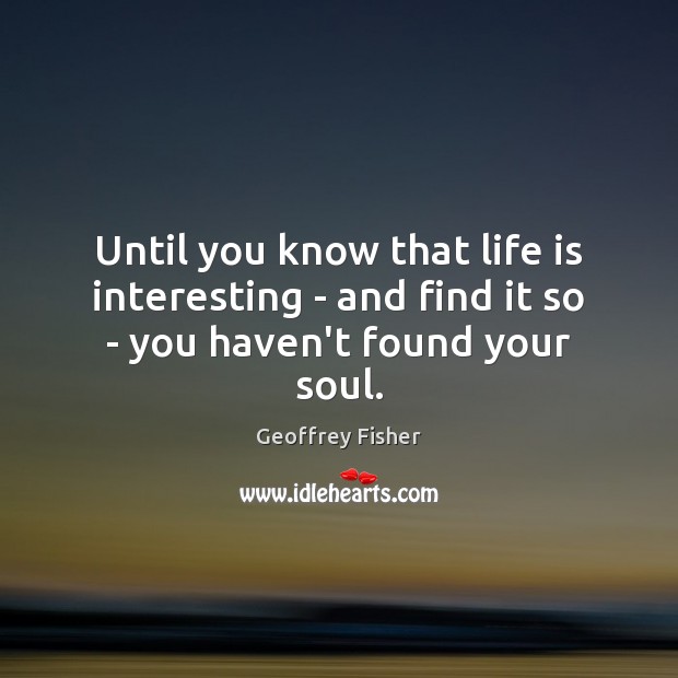 Until you know that life is interesting – and find it so – you haven’t found your soul. Geoffrey Fisher Picture Quote