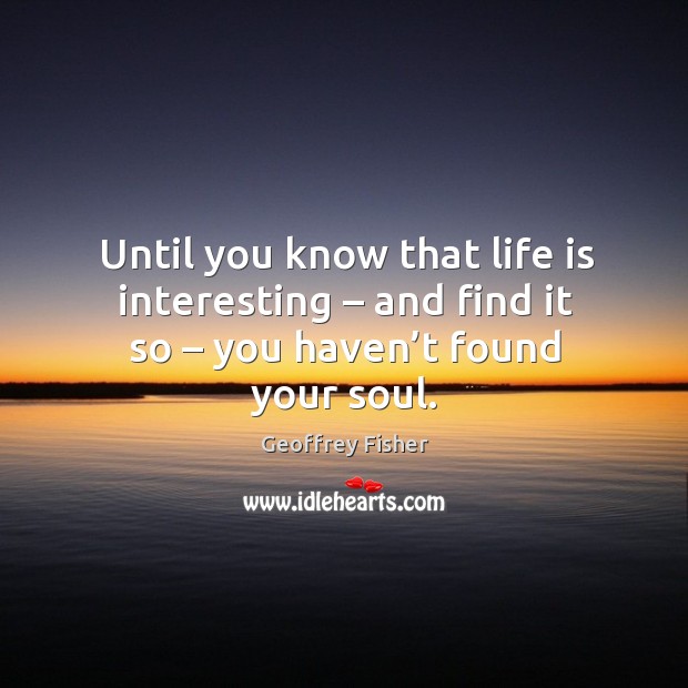 Until you know that life is interesting – and find it so – you haven’t found your soul. Geoffrey Fisher Picture Quote