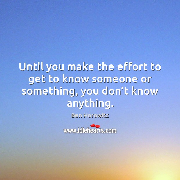 Until you make the effort to get to know someone or something, you don’t know anything. Ben Horowitz Picture Quote