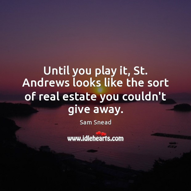 Until you play it, St. Andrews looks like the sort of real estate you couldn’t give away. Sam Snead Picture Quote