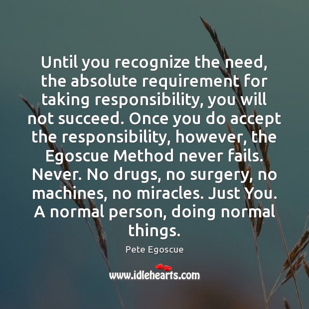 Until you recognize the need, the absolute requirement for taking responsibility, you Pete Egoscue Picture Quote