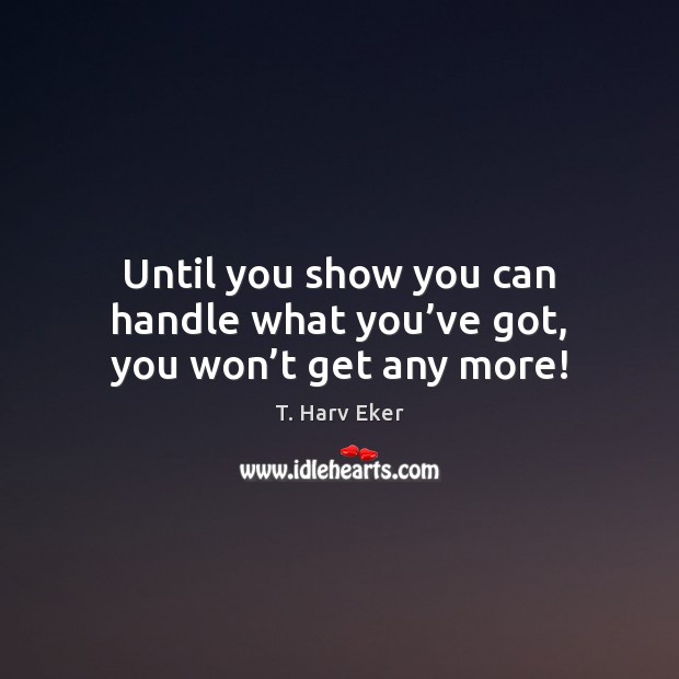 Until you show you can handle what you’ve got, you won’t get any more! Image